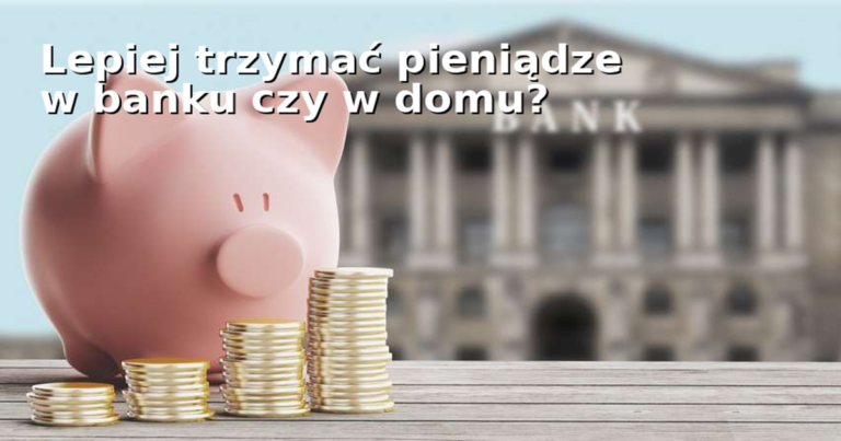 Lepiej trzymać pieniądze w banku czy w domu